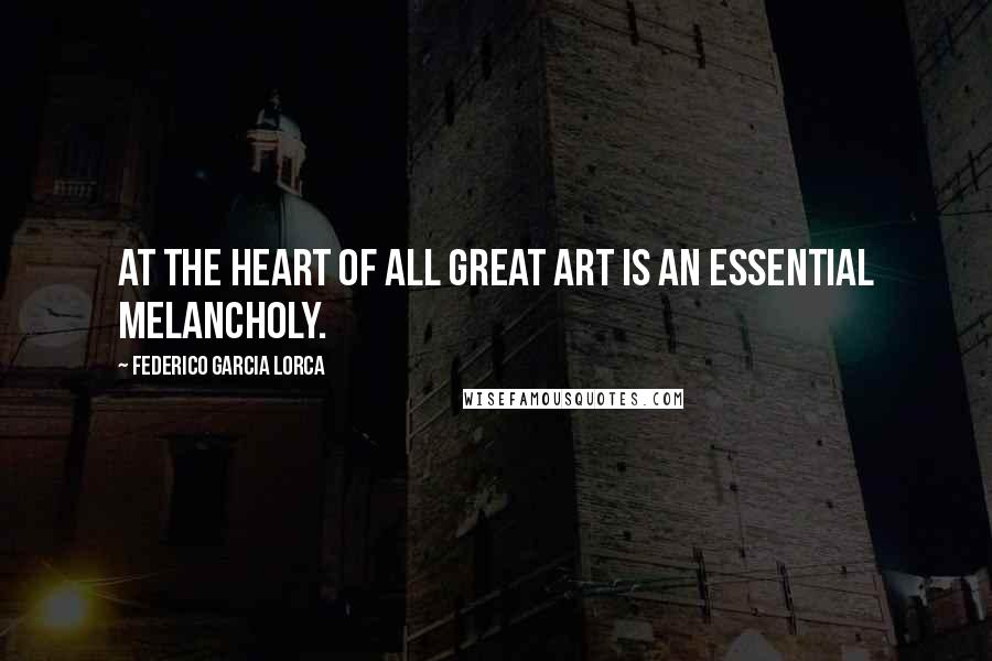 Federico Garcia Lorca Quotes: At the heart of all great art is an essential melancholy.