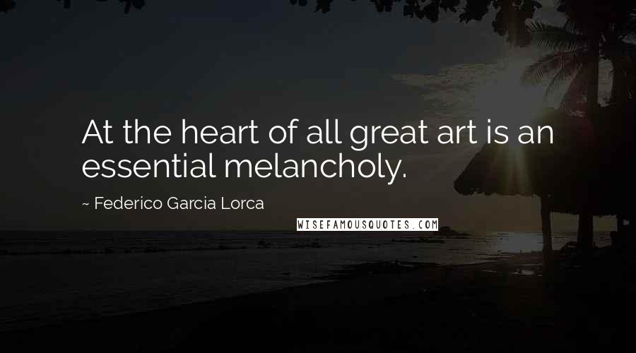 Federico Garcia Lorca Quotes: At the heart of all great art is an essential melancholy.