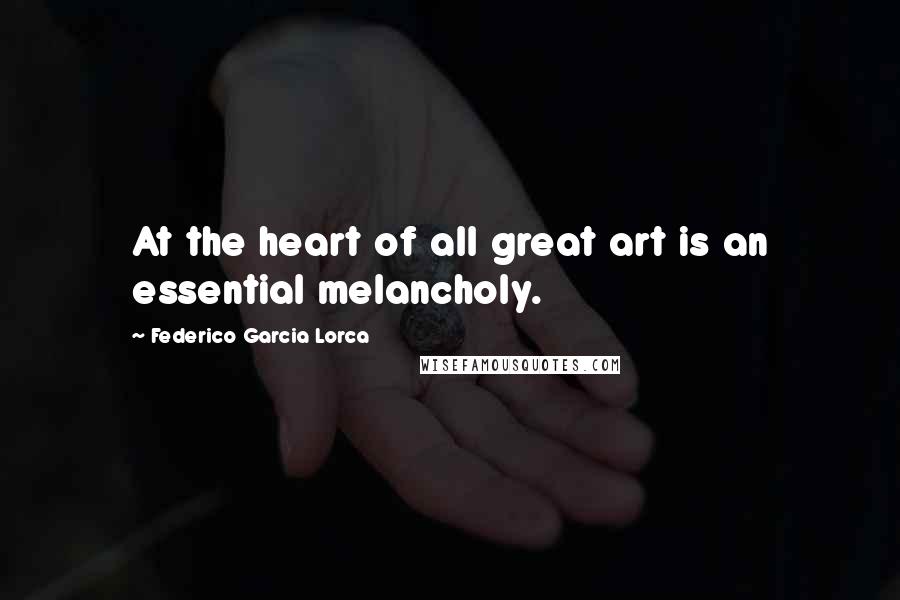 Federico Garcia Lorca Quotes: At the heart of all great art is an essential melancholy.