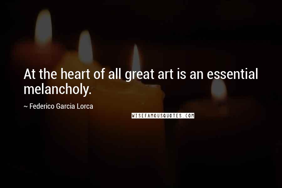 Federico Garcia Lorca Quotes: At the heart of all great art is an essential melancholy.