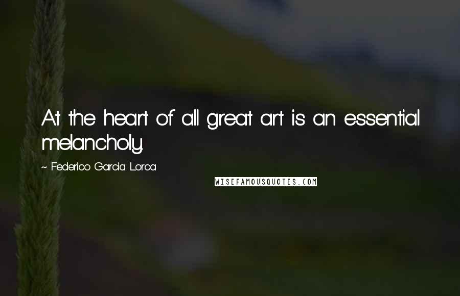 Federico Garcia Lorca Quotes: At the heart of all great art is an essential melancholy.