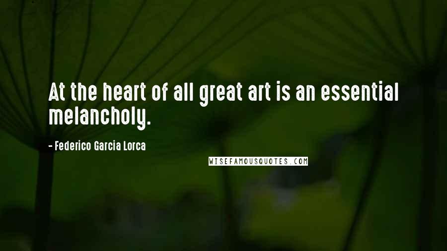 Federico Garcia Lorca Quotes: At the heart of all great art is an essential melancholy.