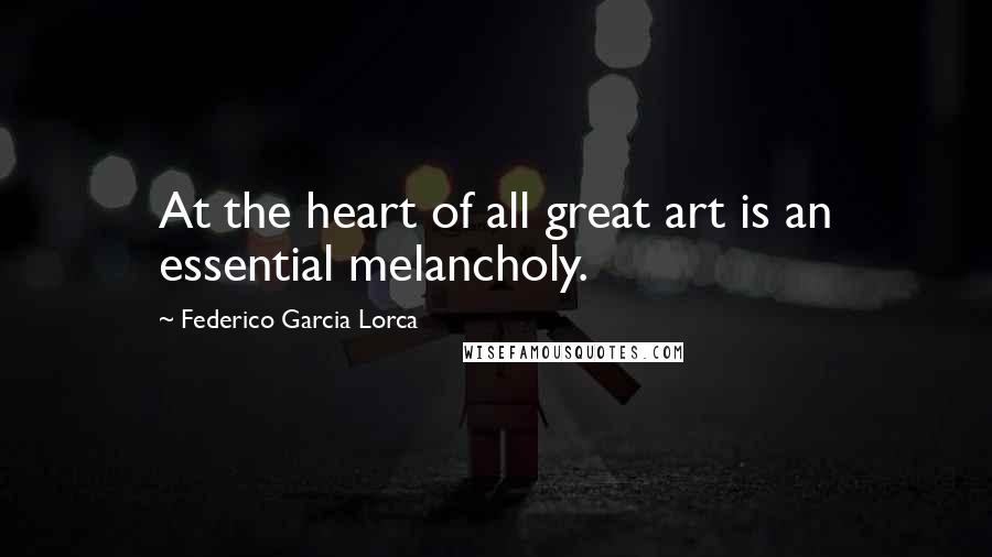 Federico Garcia Lorca Quotes: At the heart of all great art is an essential melancholy.