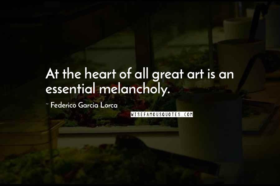 Federico Garcia Lorca Quotes: At the heart of all great art is an essential melancholy.