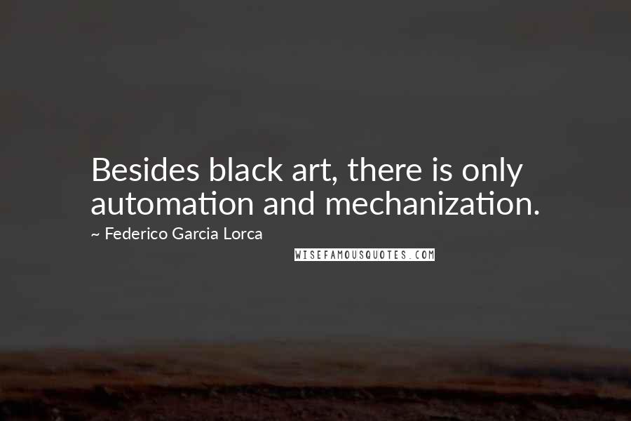 Federico Garcia Lorca Quotes: Besides black art, there is only automation and mechanization.