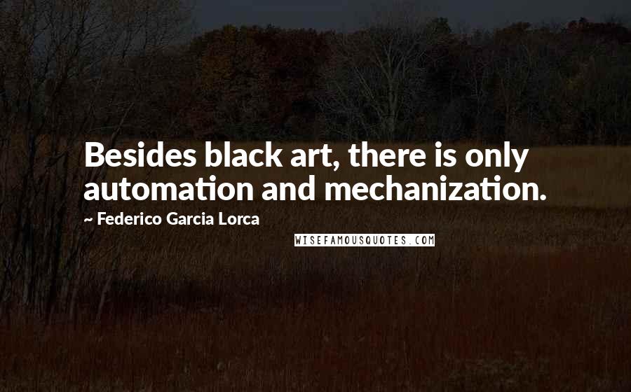 Federico Garcia Lorca Quotes: Besides black art, there is only automation and mechanization.