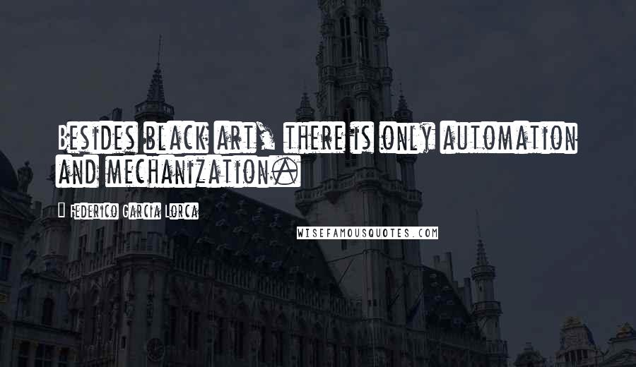 Federico Garcia Lorca Quotes: Besides black art, there is only automation and mechanization.