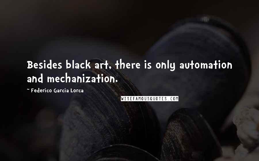 Federico Garcia Lorca Quotes: Besides black art, there is only automation and mechanization.