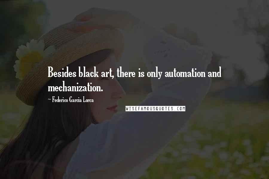 Federico Garcia Lorca Quotes: Besides black art, there is only automation and mechanization.