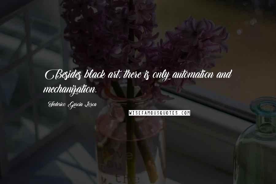 Federico Garcia Lorca Quotes: Besides black art, there is only automation and mechanization.