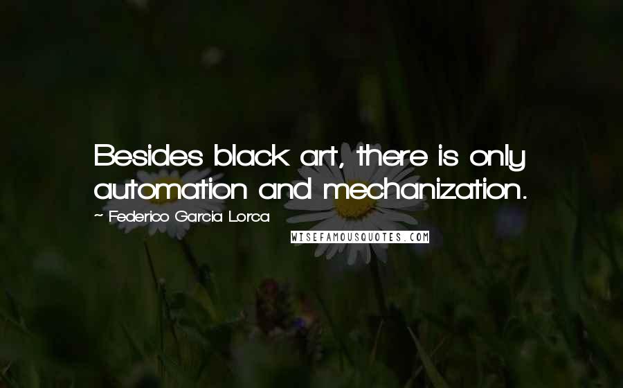 Federico Garcia Lorca Quotes: Besides black art, there is only automation and mechanization.