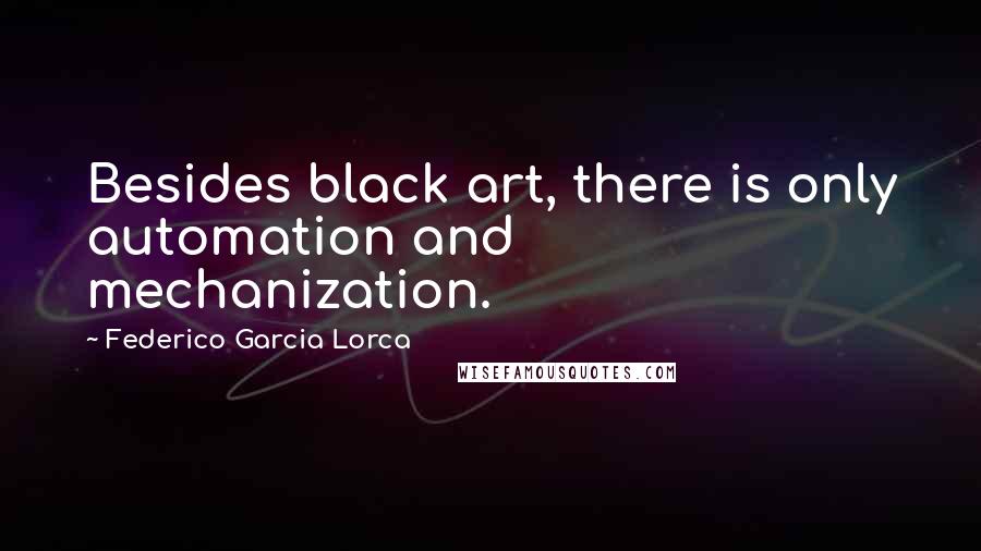 Federico Garcia Lorca Quotes: Besides black art, there is only automation and mechanization.