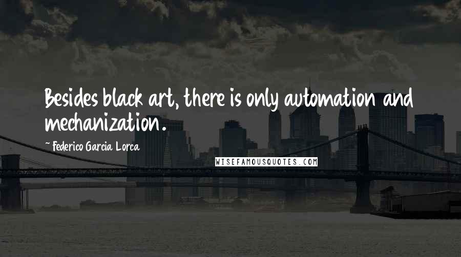 Federico Garcia Lorca Quotes: Besides black art, there is only automation and mechanization.