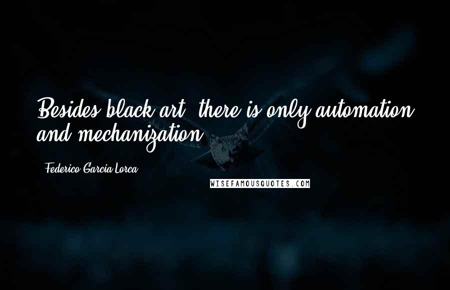 Federico Garcia Lorca Quotes: Besides black art, there is only automation and mechanization.