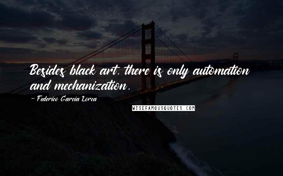 Federico Garcia Lorca Quotes: Besides black art, there is only automation and mechanization.