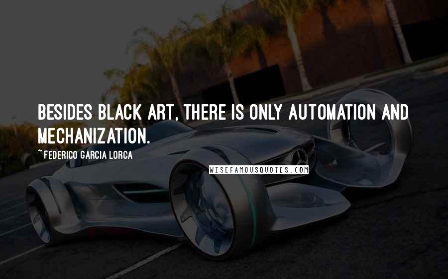 Federico Garcia Lorca Quotes: Besides black art, there is only automation and mechanization.