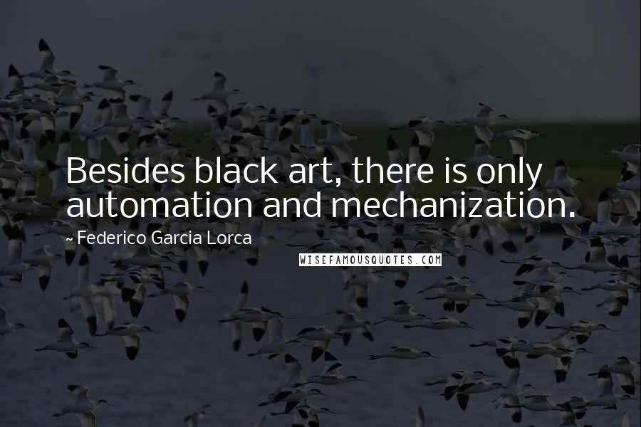 Federico Garcia Lorca Quotes: Besides black art, there is only automation and mechanization.