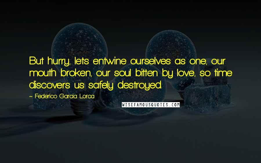 Federico Garcia Lorca Quotes: But hurry, let's entwine ourselves as one, our mouth broken, our soul bitten by love, so time discovers us safely destroyed.