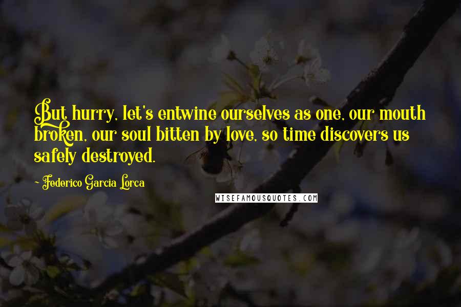 Federico Garcia Lorca Quotes: But hurry, let's entwine ourselves as one, our mouth broken, our soul bitten by love, so time discovers us safely destroyed.