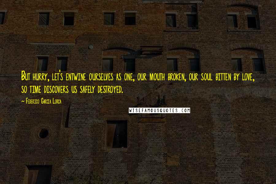 Federico Garcia Lorca Quotes: But hurry, let's entwine ourselves as one, our mouth broken, our soul bitten by love, so time discovers us safely destroyed.