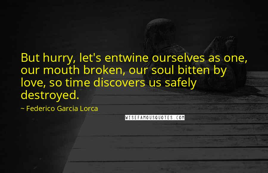 Federico Garcia Lorca Quotes: But hurry, let's entwine ourselves as one, our mouth broken, our soul bitten by love, so time discovers us safely destroyed.