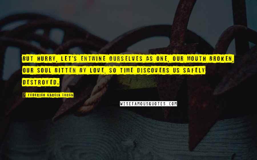 Federico Garcia Lorca Quotes: But hurry, let's entwine ourselves as one, our mouth broken, our soul bitten by love, so time discovers us safely destroyed.