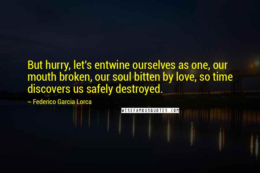 Federico Garcia Lorca Quotes: But hurry, let's entwine ourselves as one, our mouth broken, our soul bitten by love, so time discovers us safely destroyed.