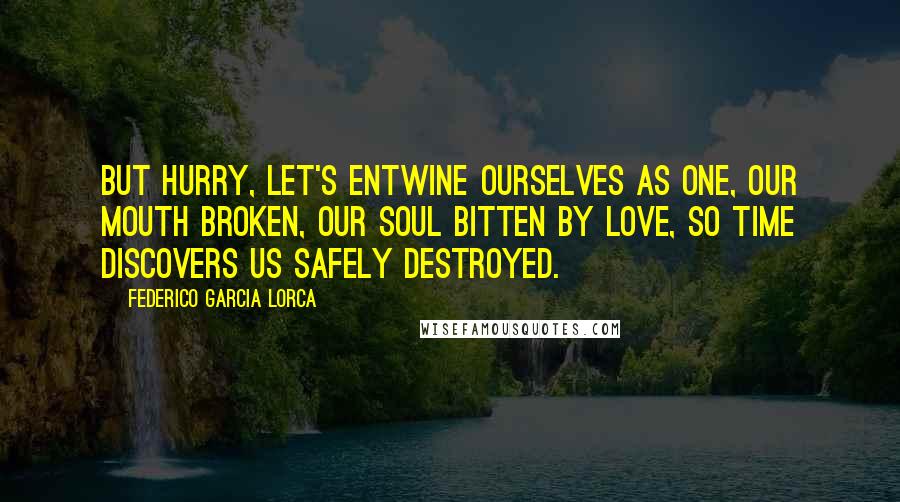 Federico Garcia Lorca Quotes: But hurry, let's entwine ourselves as one, our mouth broken, our soul bitten by love, so time discovers us safely destroyed.