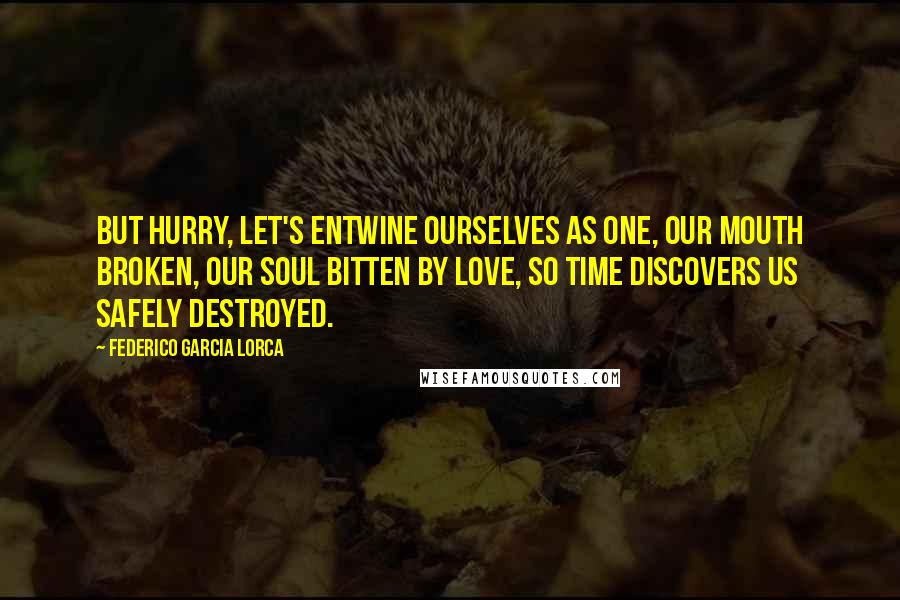 Federico Garcia Lorca Quotes: But hurry, let's entwine ourselves as one, our mouth broken, our soul bitten by love, so time discovers us safely destroyed.