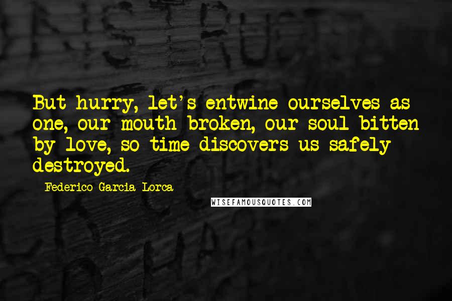Federico Garcia Lorca Quotes: But hurry, let's entwine ourselves as one, our mouth broken, our soul bitten by love, so time discovers us safely destroyed.