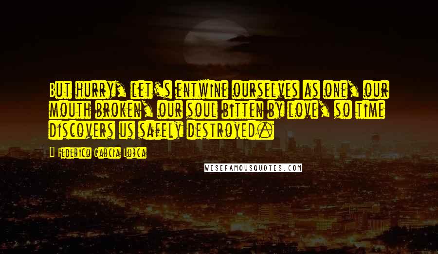 Federico Garcia Lorca Quotes: But hurry, let's entwine ourselves as one, our mouth broken, our soul bitten by love, so time discovers us safely destroyed.
