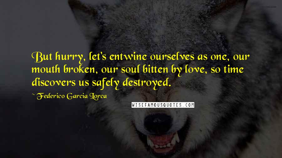 Federico Garcia Lorca Quotes: But hurry, let's entwine ourselves as one, our mouth broken, our soul bitten by love, so time discovers us safely destroyed.