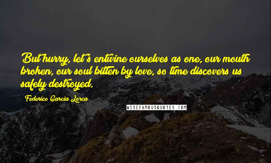 Federico Garcia Lorca Quotes: But hurry, let's entwine ourselves as one, our mouth broken, our soul bitten by love, so time discovers us safely destroyed.
