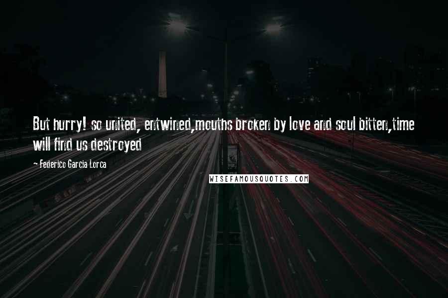 Federico Garcia Lorca Quotes: But hurry! so united, entwined,mouths broken by love and soul bitten,time will find us destroyed