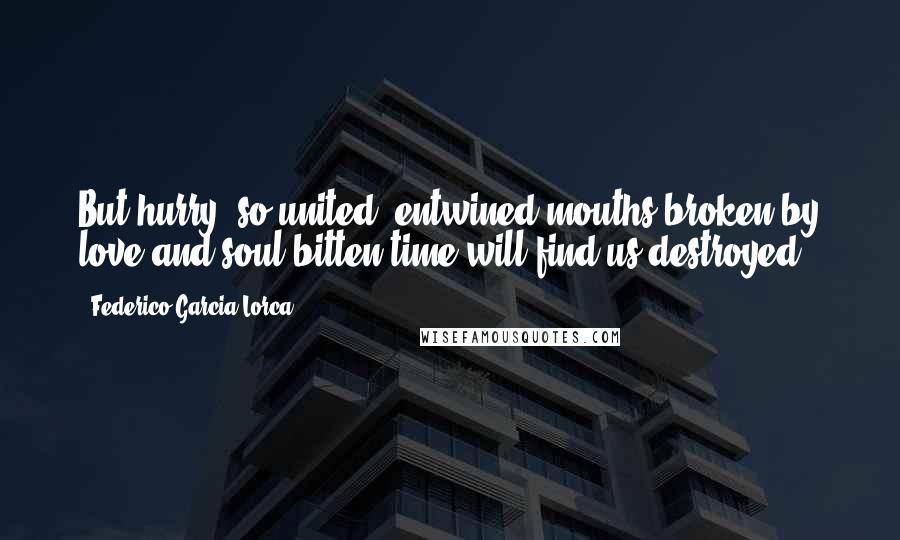 Federico Garcia Lorca Quotes: But hurry! so united, entwined,mouths broken by love and soul bitten,time will find us destroyed