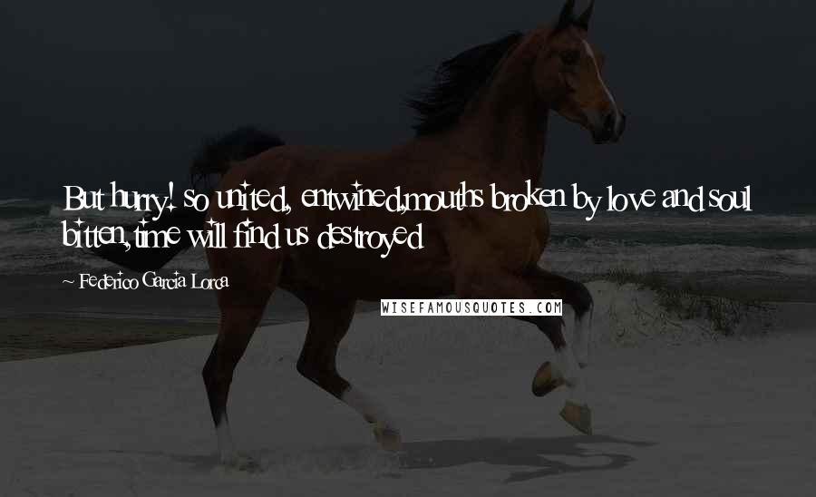 Federico Garcia Lorca Quotes: But hurry! so united, entwined,mouths broken by love and soul bitten,time will find us destroyed