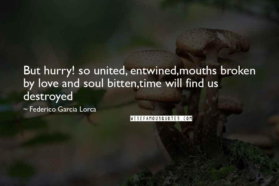 Federico Garcia Lorca Quotes: But hurry! so united, entwined,mouths broken by love and soul bitten,time will find us destroyed