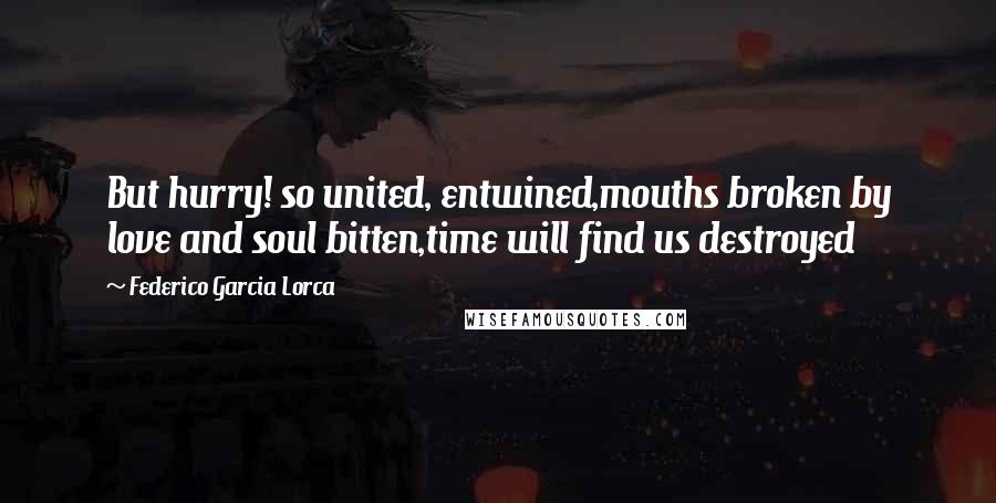 Federico Garcia Lorca Quotes: But hurry! so united, entwined,mouths broken by love and soul bitten,time will find us destroyed