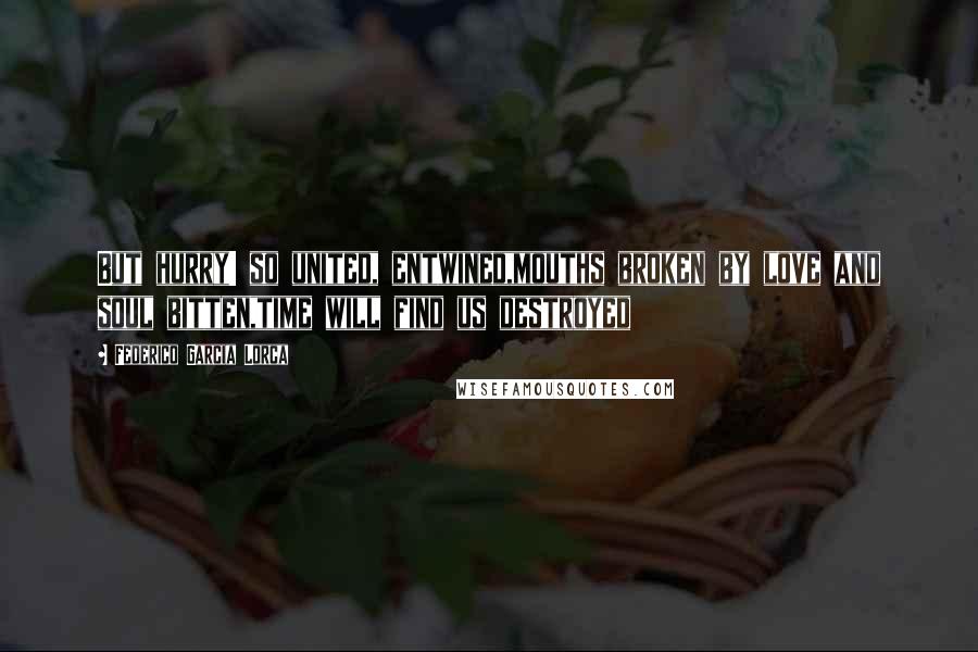 Federico Garcia Lorca Quotes: But hurry! so united, entwined,mouths broken by love and soul bitten,time will find us destroyed