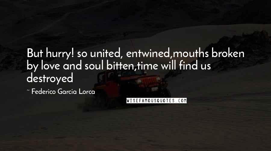 Federico Garcia Lorca Quotes: But hurry! so united, entwined,mouths broken by love and soul bitten,time will find us destroyed