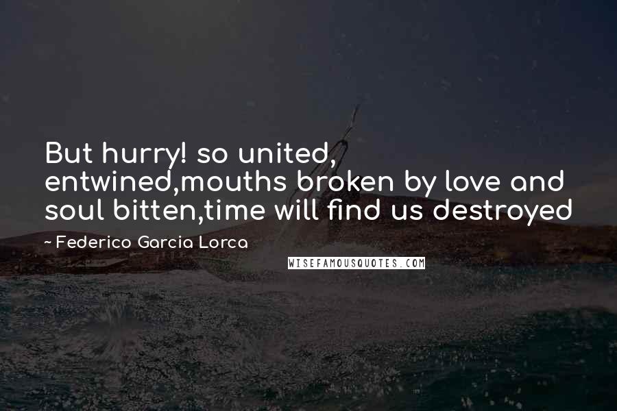 Federico Garcia Lorca Quotes: But hurry! so united, entwined,mouths broken by love and soul bitten,time will find us destroyed