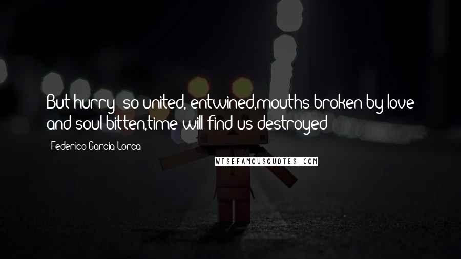 Federico Garcia Lorca Quotes: But hurry! so united, entwined,mouths broken by love and soul bitten,time will find us destroyed