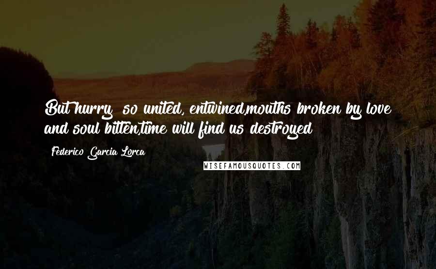 Federico Garcia Lorca Quotes: But hurry! so united, entwined,mouths broken by love and soul bitten,time will find us destroyed