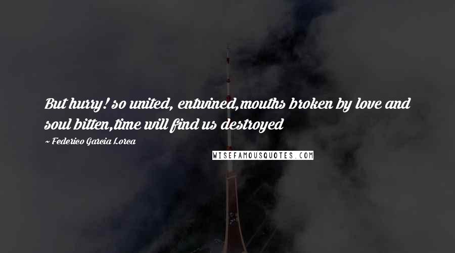 Federico Garcia Lorca Quotes: But hurry! so united, entwined,mouths broken by love and soul bitten,time will find us destroyed