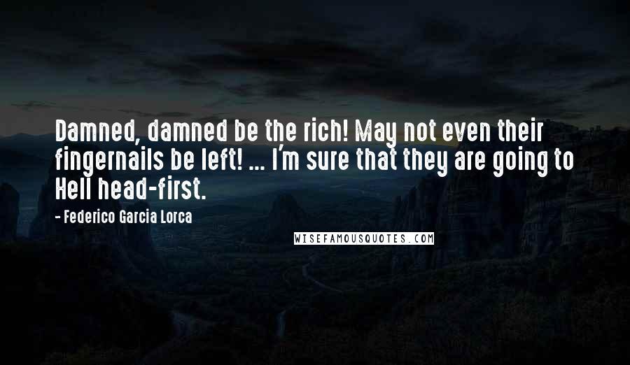 Federico Garcia Lorca Quotes: Damned, damned be the rich! May not even their fingernails be left! ... I'm sure that they are going to Hell head-first.