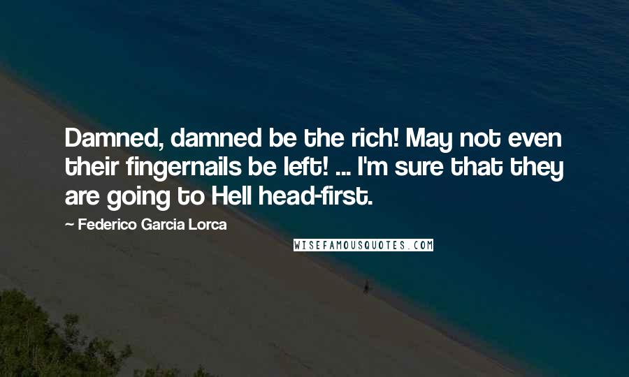 Federico Garcia Lorca Quotes: Damned, damned be the rich! May not even their fingernails be left! ... I'm sure that they are going to Hell head-first.