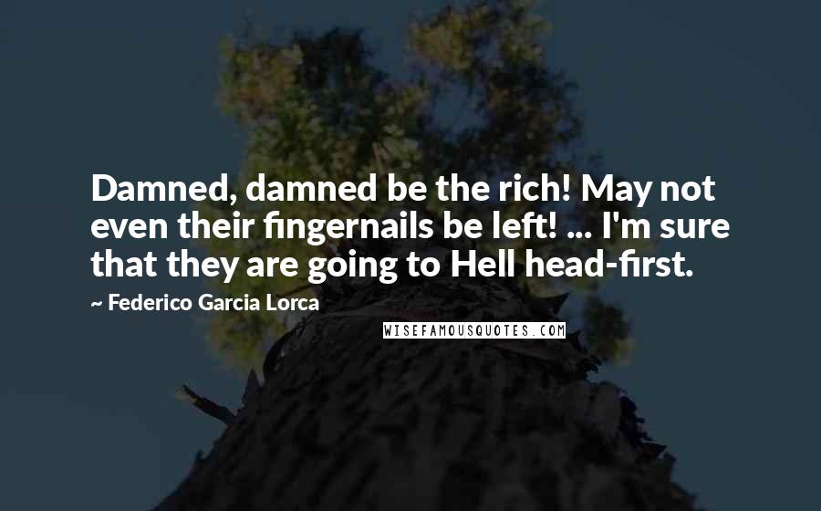 Federico Garcia Lorca Quotes: Damned, damned be the rich! May not even their fingernails be left! ... I'm sure that they are going to Hell head-first.