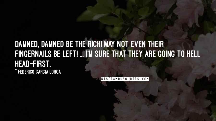 Federico Garcia Lorca Quotes: Damned, damned be the rich! May not even their fingernails be left! ... I'm sure that they are going to Hell head-first.