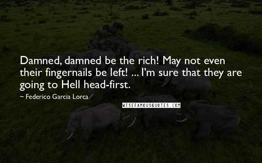 Federico Garcia Lorca Quotes: Damned, damned be the rich! May not even their fingernails be left! ... I'm sure that they are going to Hell head-first.