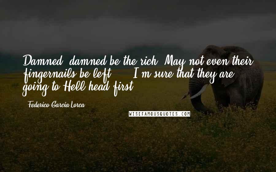 Federico Garcia Lorca Quotes: Damned, damned be the rich! May not even their fingernails be left! ... I'm sure that they are going to Hell head-first.